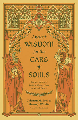 Ancient Wisdom for the Care of Souls: Learning the Art of Pastoral Ministry from the Church Fathers by Coleman M. Ford; Shawn J. Wilhite
