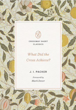 What Did the Cross Achieve? (Crossway Short Classics Series) by J. I. Packer