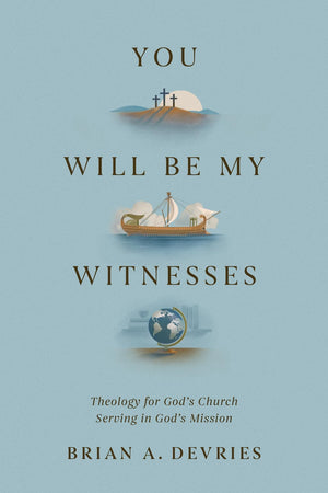 You Will Be My Witnesses: Theology for God's Church Serving in God's Mission by Brian A. DeVries