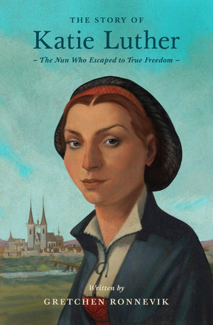 Story of Katie Luther, The: The Nun Who Escaped to True Freedom by Gretchen Ronnevik