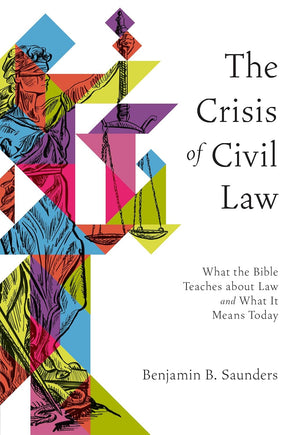 Crisis of Civil Law, The: What the Bible Teaches about Law and What It Means Today by Benjamin B. Saunders