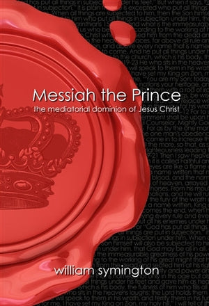 Messiah the Prince: The Mediatorial Dominion of Jesus Christ by William Symington