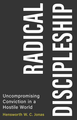 Radical Discipleship: Uncompromising Conviction in a Hostile World by Hensworth W. C. Jonas
