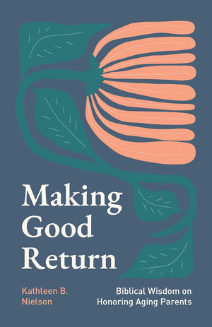 Making Good Return: Biblical Wisdom on Honoring Aging Parents by Kathleen B. Nielson