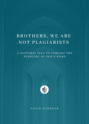 Brothers, We Are Not Plagiarists: A Pastoral Plea to Forsake the Peddling of God’s Word by David Schrock