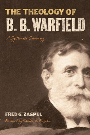 The Theology of B. B. Warfield: A Systematic Summary by Fred G. Zaspel (9781433513954) Reformers Bookshop