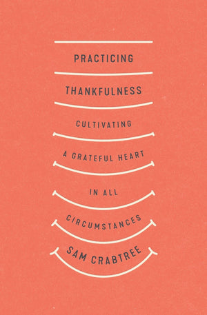 Practicing Thankfulness: Cultivating a Grateful Heart in All Circumstances by Crabtree, Sam (9781433569319) Reformers Bookshop