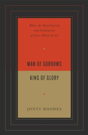 Man of Sorrows, King of Glory: What the Humiliation and Exaltation of Jesus Mean for Us