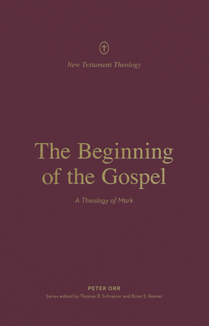 Beginning of the Gospel, The: A Theology of Mark by Peter Orr