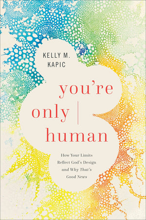 You're Only Human: How Your Limits Reflect God’s Design and Why That’s Good News by Kelly M. Kapic