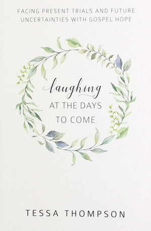 Laughing at the Days to Come: Facing Present Trials and Future Uncertainties with Gospel Hope by Thompson, Tessa (9781601787217) Reformers Bookshop