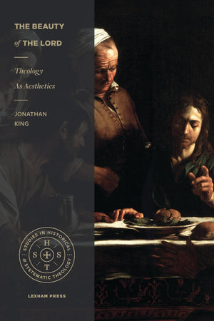 Beauty of the Lord, The: Theology as Aesthetics by Jonathan King