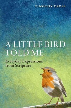 A Little Bird Told Me: Everyday Expressions from Scripture by Cross, Timothy (9781781915530) Reformers Bookshop