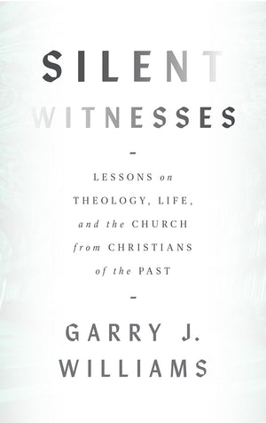 Silent Witnesses: Lessons on Theology, Life, and the Church from Christians of the Past by Garry Williams