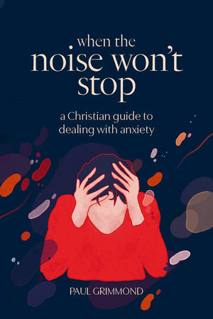 When The Noise Wont Stop: A Christian Guide To Dealing With Anxiety by Paul Grimmond