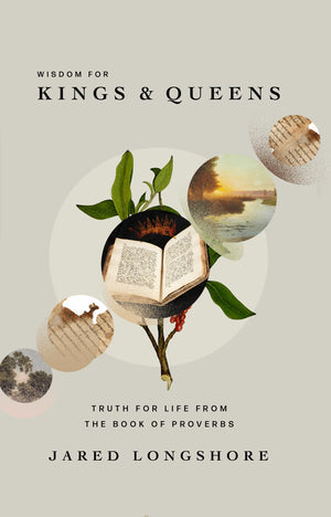 Wisdom for Kings and Queens: Truth for Life from the Book of Proverbs by Jared Longshore