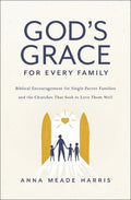 God's Grace for Every Family: Biblical Encouragement for Single-Parent Families and the Churches That Seek to Love Them Well