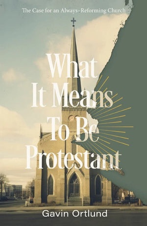 What It Means to Be Protestant: The Case for an Always-Reforming Church by Gavin Ortlund