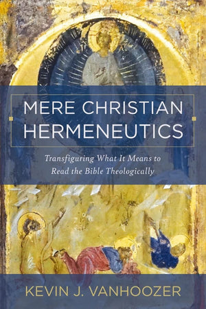 Mere Christian Hermeneutics: Transfiguring What It Means to Read the Bible Theologically by Kevin J. Vanhoozer