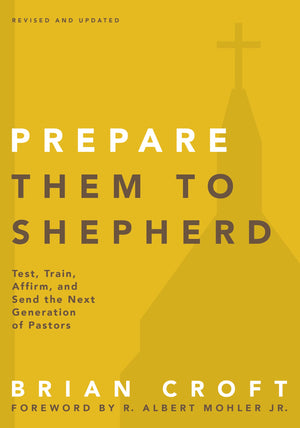 Prepare Them to Shepherd: Test, Train, Affirm, and Send the Next Generation of Pastors by Brian Croft