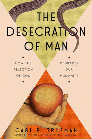 Desecration of Man, The: How the Rejection of God Degrades Our Humanity