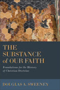Substance of Our Faith, The: Foundations for the History of Christian Doctrine by Douglas A. Sweeney