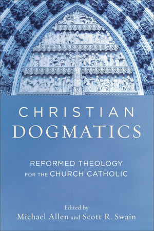 Christian Dogmatics: Reformed Theology for the Church Catholic by Michael Allen; Scott R. Swain (Editors)