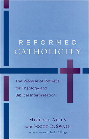 Reformed Catholicity: The Promise of Retrieval for Theology and Biblical Interpretation by Michael Allen; Scott R. Swain