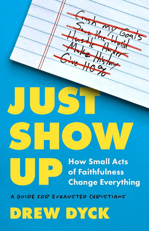 Just Show Up: How Small Acts of Faithfulness Change Everything (A Guide for Exhausted Christians) by Drew Dyck