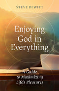 Enjoying God in Everything: A Guide to Maximizing Life's Pleasures by Steve DeWitt