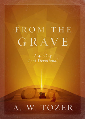 From The Grave: A 40-Day Lent Devotional by A. W. Tozer