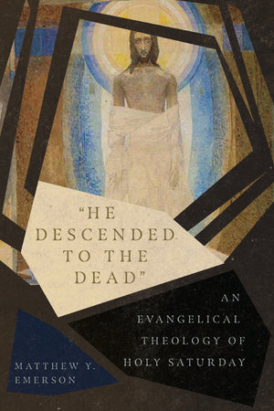 "He Descended to the Dead" An Evangelical Theology of Holy Saturday by Matthew Y. Emerson