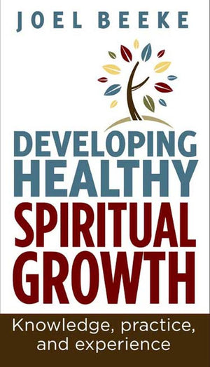 Developing Healthy Spiritual Growth: Knowledge, Practice, and Experience by Joel Beeke
