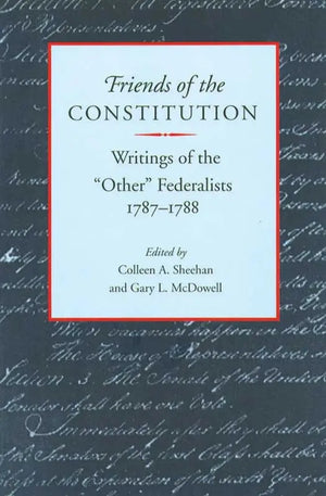 Friends Of The Constitution: Writings of the “Other” Federalists by Colleen A. Sheehan; Gary L. McDowell (Editors)