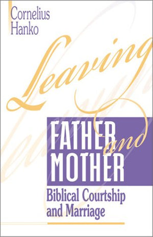 Leaving Father and Mother: Biblical Courtship and Marriage by Cornelius Hanko