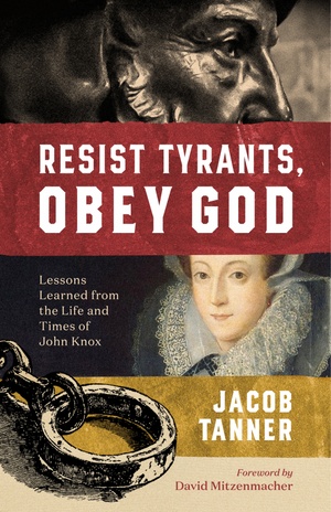 Resist Tyrants, Obey God: Lessons Learned from the Life and Times of John Knox