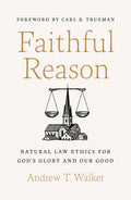 Faithful Reason: Natural Law Ethics for God’s Glory and Our Good by Andrew T. Walker
