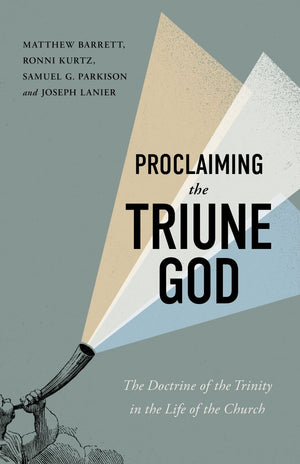 Proclaiming the Triune God: The Doctrine of the Trinity in the Life of the Church by Matthew Barrett; Ronni Kurtz; Samuel G. Parkison; Joseph Lanier
