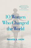 10 Women Who Changed the World: Inspiring Female Missionaries Who Fulfilled the Great Commission by Daniel L. Akin