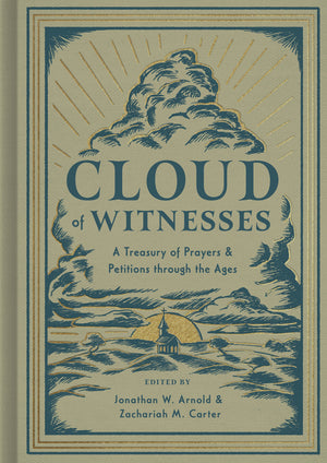 Cloud of Witnesses: A Treasury of Prayers and Petitions through the Ages by Jonathan W. Arnold; Zachariah M. Carter (Editors)