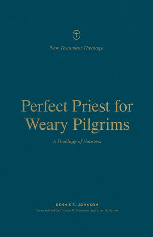 Perfect Priest for Weary Pilgrims: A Theology of Hebrews by Dennis E. Johnson