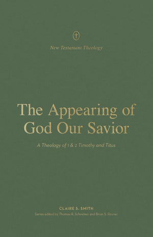 Appearing of God Our Savior, The: A Theology of 1 and 2 Timothy and Titus by Claire S. Smith