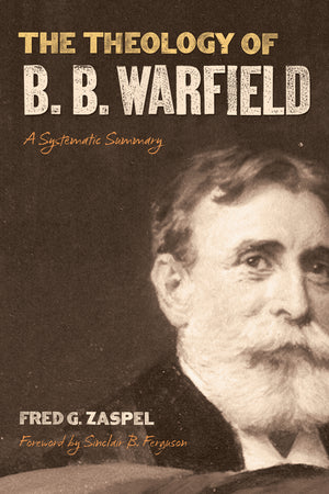Theology of B. B. Warfield, The: A Systematic Summary by Fred G. Zaspel