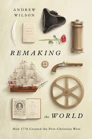 Remaking the World: How 1776 Created the Post-Christian West by Andrew Wilson
