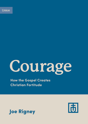 Courage: How the Gospel Creates Christian Fortitude by Joe Rigney