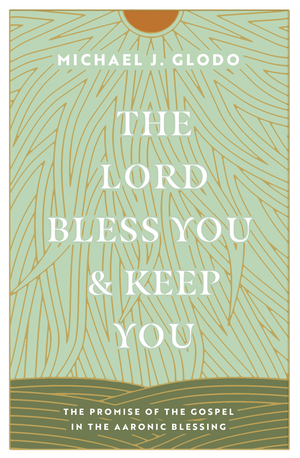 Lord Bless You and Keep You, The: The Promise of the Gospel in the Aaronic Blessing by Michael J. Glodo