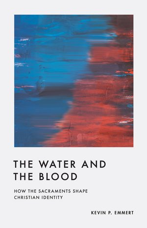 Water and the Blood, The: How the Sacraments Shape Christian Identity by Kevin P. Emmert