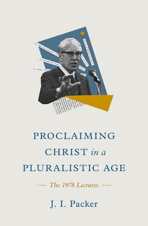 Proclaiming Christ in a Pluralistic Age: The 1978 Lectures by J. I. Packer