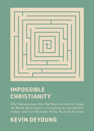 Impossible Christianity: Why Following Jesus Does Not Mean You Have to Change the World, Be an Expert in Everything, Accept Spiritual Failure, and Feel Miserable Pretty Much All the Time by Kevin DeYoung