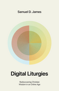 Digital Liturgies: Rediscovering Christian Wisdom in an Online Age by Samuel D. James
